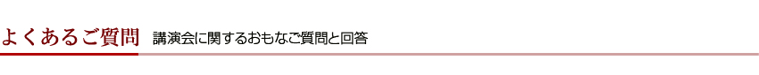 よくあるご質問 講演会に関するおもなご質問と回答